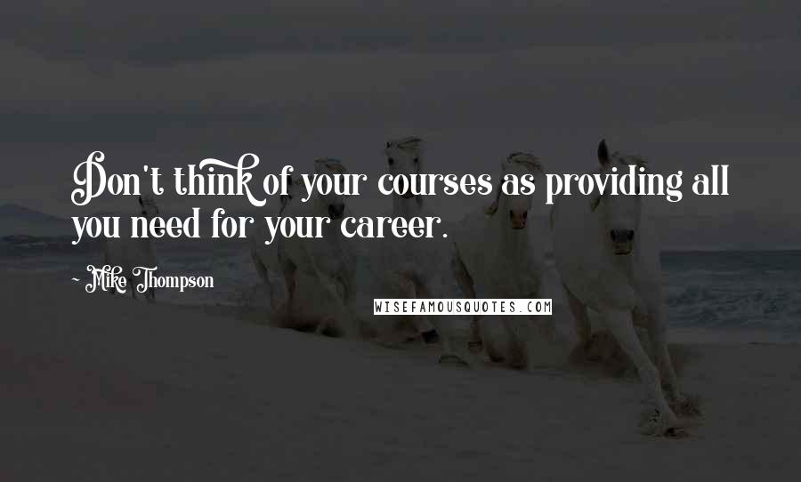 Mike Thompson Quotes: Don't think of your courses as providing all you need for your career.