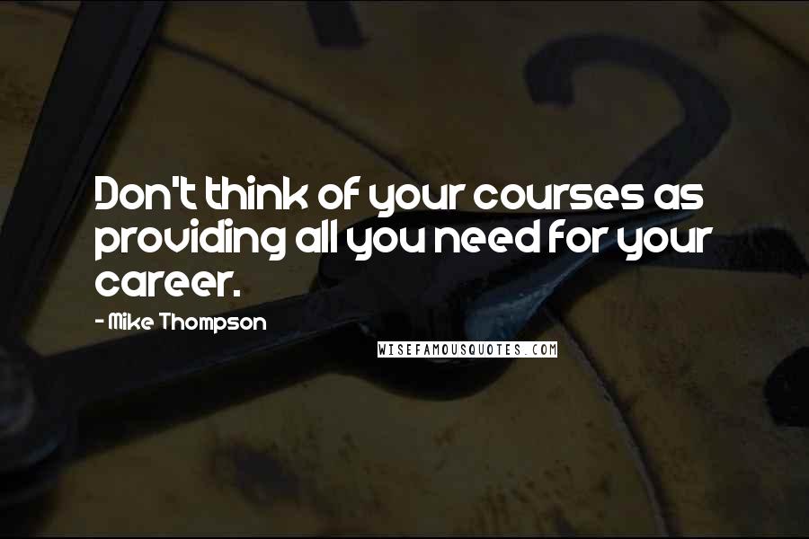 Mike Thompson Quotes: Don't think of your courses as providing all you need for your career.