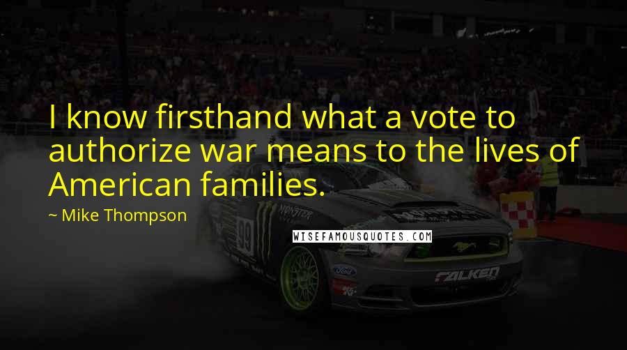 Mike Thompson Quotes: I know firsthand what a vote to authorize war means to the lives of American families.