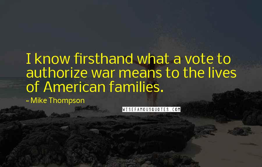 Mike Thompson Quotes: I know firsthand what a vote to authorize war means to the lives of American families.