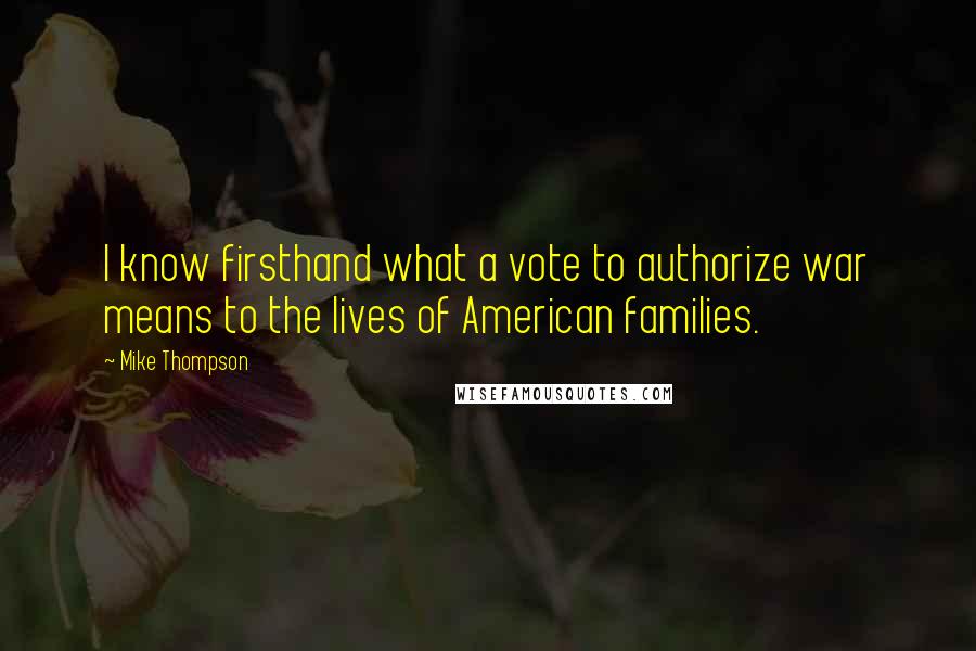 Mike Thompson Quotes: I know firsthand what a vote to authorize war means to the lives of American families.