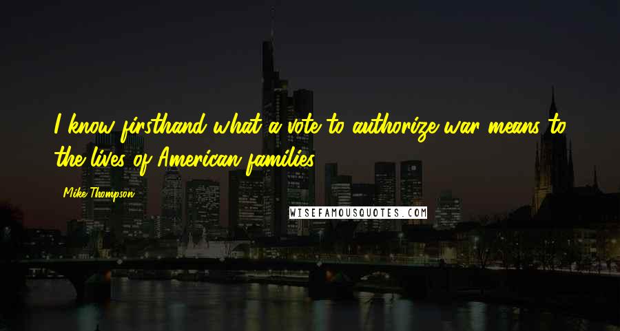 Mike Thompson Quotes: I know firsthand what a vote to authorize war means to the lives of American families.