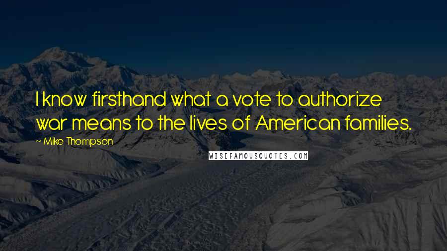 Mike Thompson Quotes: I know firsthand what a vote to authorize war means to the lives of American families.