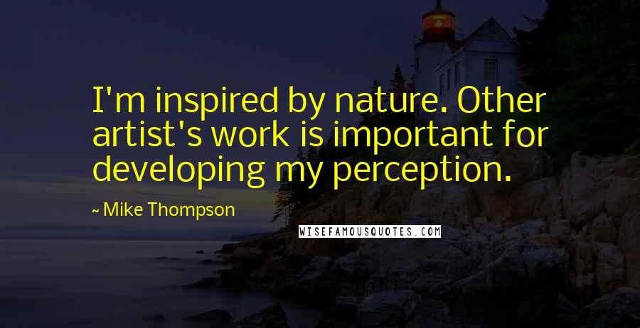 Mike Thompson Quotes: I'm inspired by nature. Other artist's work is important for developing my perception.