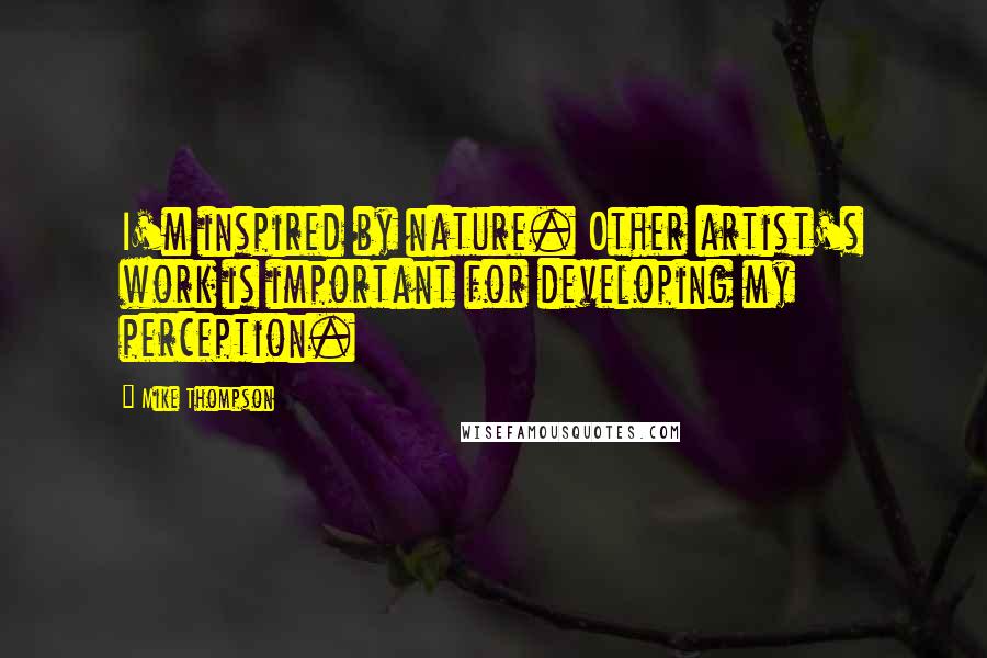 Mike Thompson Quotes: I'm inspired by nature. Other artist's work is important for developing my perception.