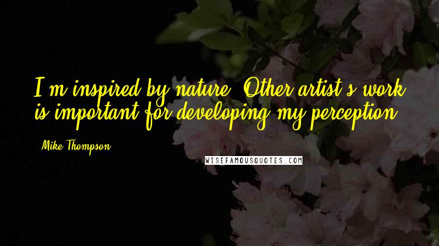 Mike Thompson Quotes: I'm inspired by nature. Other artist's work is important for developing my perception.