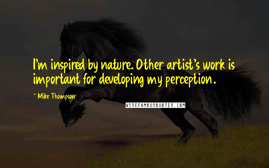 Mike Thompson Quotes: I'm inspired by nature. Other artist's work is important for developing my perception.