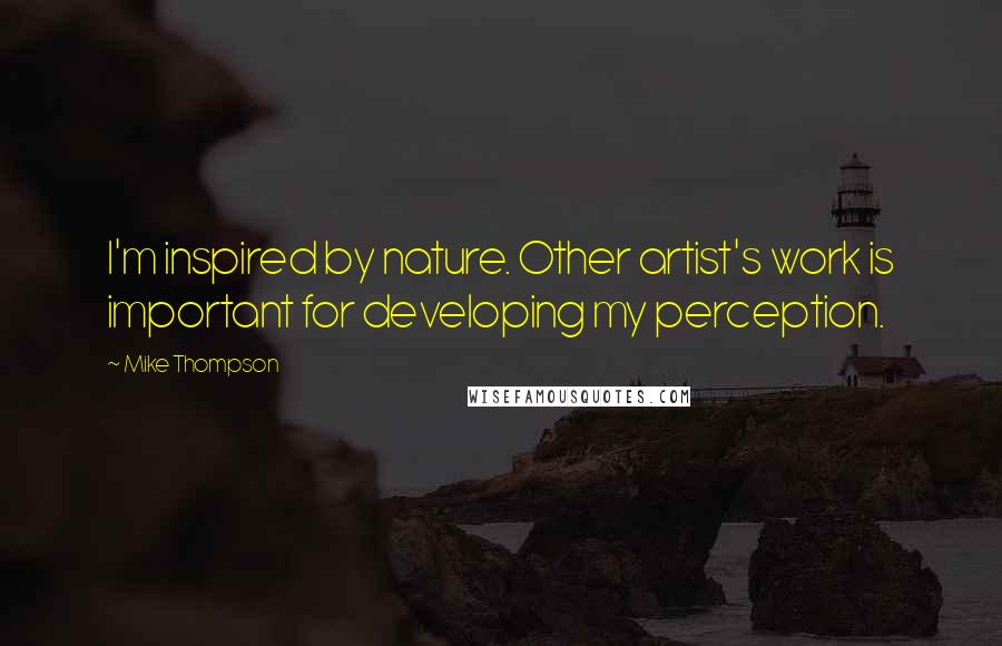 Mike Thompson Quotes: I'm inspired by nature. Other artist's work is important for developing my perception.