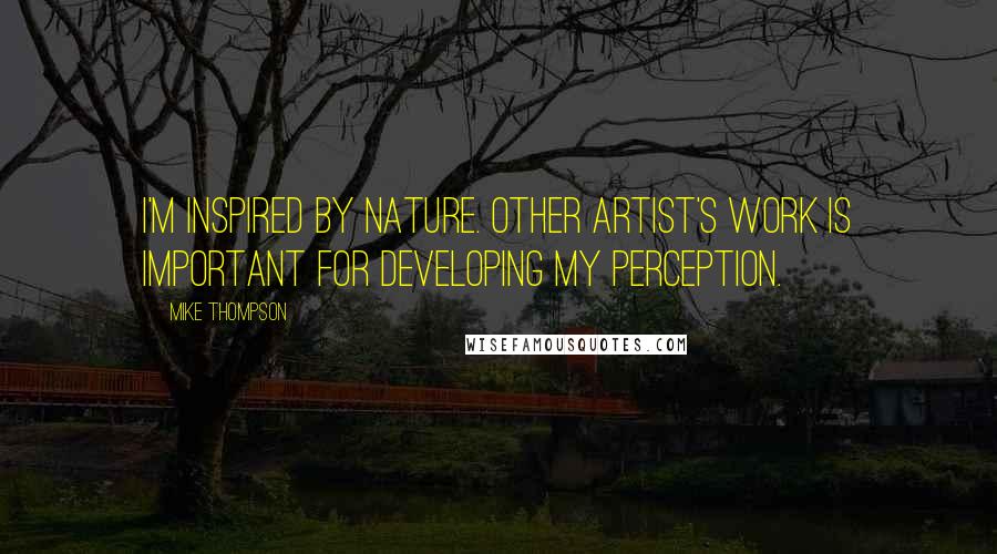 Mike Thompson Quotes: I'm inspired by nature. Other artist's work is important for developing my perception.