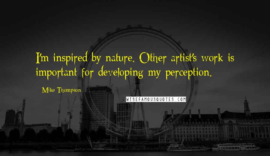 Mike Thompson Quotes: I'm inspired by nature. Other artist's work is important for developing my perception.