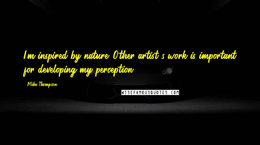 Mike Thompson Quotes: I'm inspired by nature. Other artist's work is important for developing my perception.