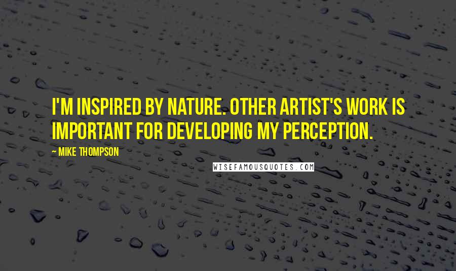 Mike Thompson Quotes: I'm inspired by nature. Other artist's work is important for developing my perception.