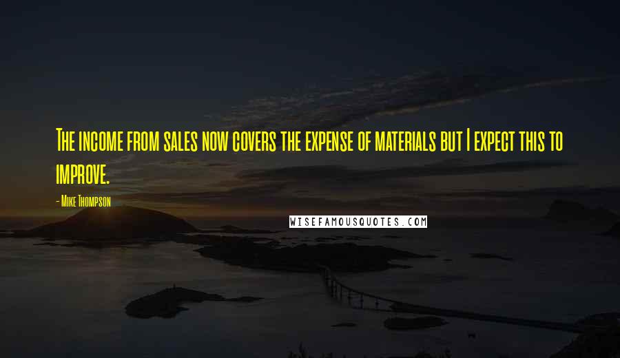 Mike Thompson Quotes: The income from sales now covers the expense of materials but I expect this to improve.