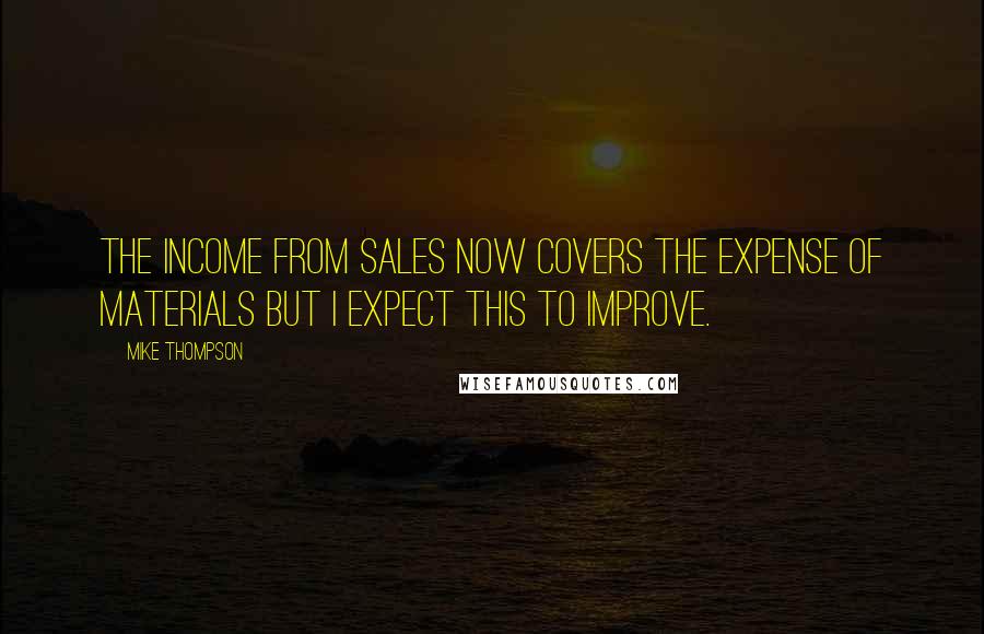 Mike Thompson Quotes: The income from sales now covers the expense of materials but I expect this to improve.