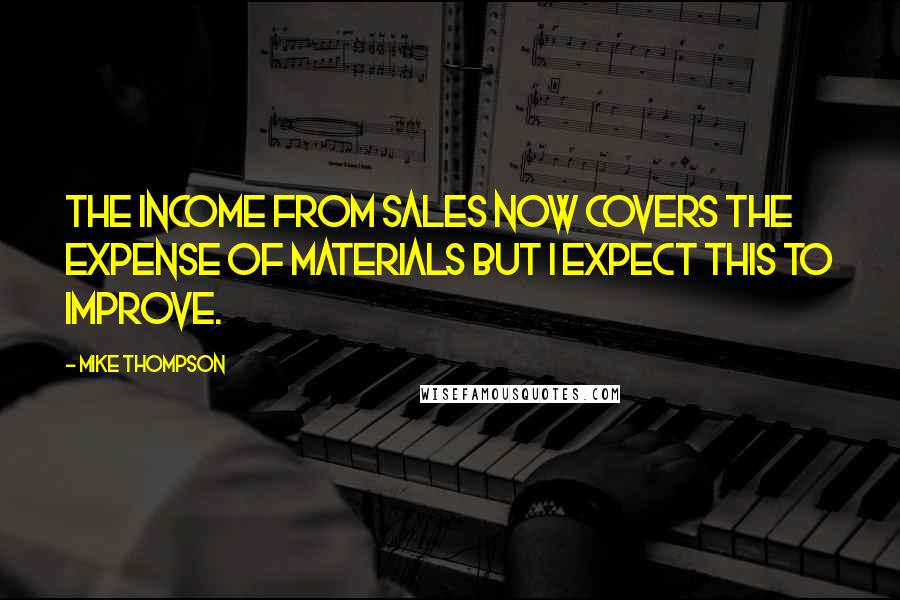 Mike Thompson Quotes: The income from sales now covers the expense of materials but I expect this to improve.