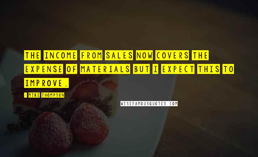 Mike Thompson Quotes: The income from sales now covers the expense of materials but I expect this to improve.