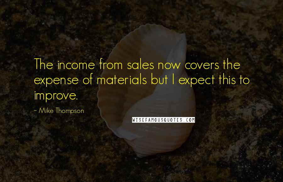 Mike Thompson Quotes: The income from sales now covers the expense of materials but I expect this to improve.