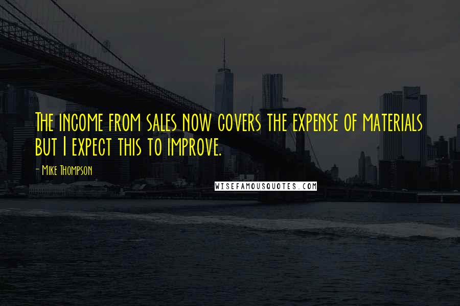 Mike Thompson Quotes: The income from sales now covers the expense of materials but I expect this to improve.