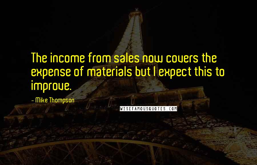 Mike Thompson Quotes: The income from sales now covers the expense of materials but I expect this to improve.