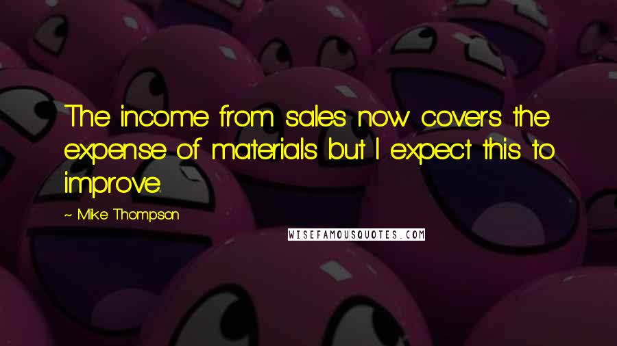 Mike Thompson Quotes: The income from sales now covers the expense of materials but I expect this to improve.