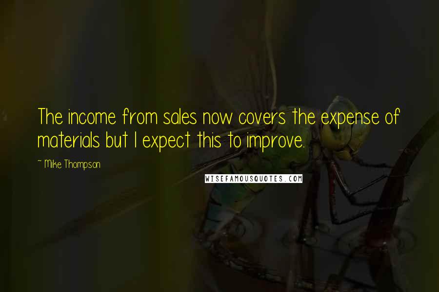 Mike Thompson Quotes: The income from sales now covers the expense of materials but I expect this to improve.