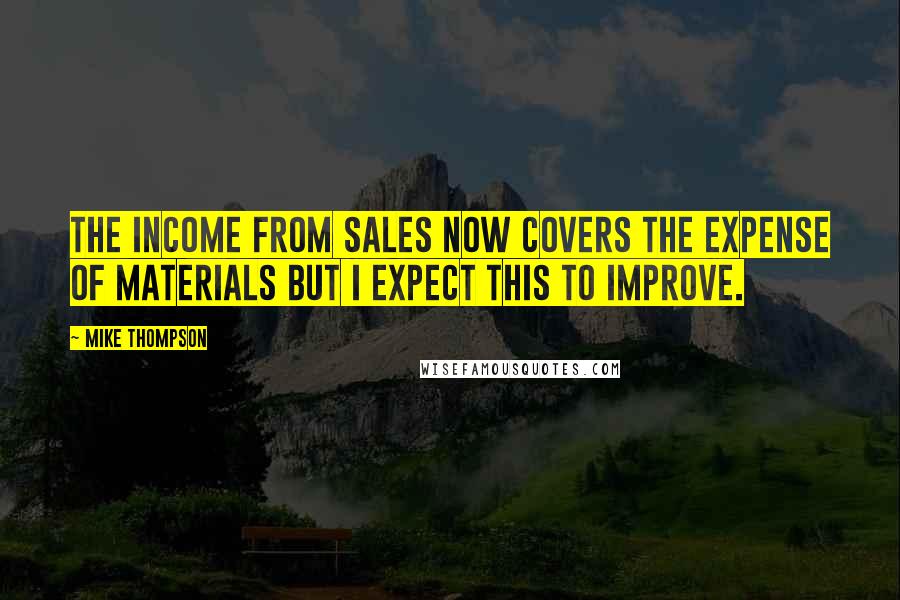 Mike Thompson Quotes: The income from sales now covers the expense of materials but I expect this to improve.
