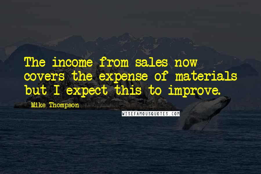 Mike Thompson Quotes: The income from sales now covers the expense of materials but I expect this to improve.