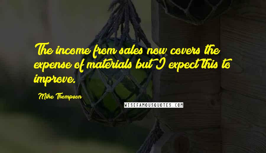 Mike Thompson Quotes: The income from sales now covers the expense of materials but I expect this to improve.