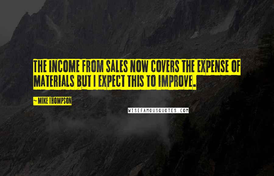 Mike Thompson Quotes: The income from sales now covers the expense of materials but I expect this to improve.