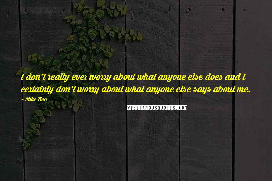 Mike Tice Quotes: I don't really ever worry about what anyone else does and I certainly don't worry about what anyone else says about me.