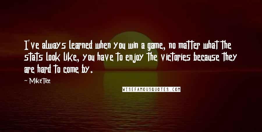 Mike Tice Quotes: I've always learned when you win a game, no matter what the stats look like, you have to enjoy the victories because they are hard to come by.