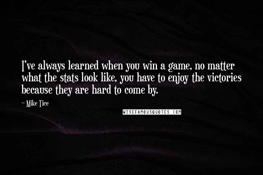 Mike Tice Quotes: I've always learned when you win a game, no matter what the stats look like, you have to enjoy the victories because they are hard to come by.