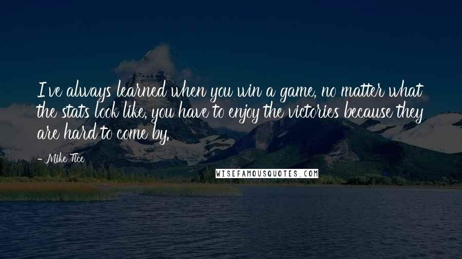 Mike Tice Quotes: I've always learned when you win a game, no matter what the stats look like, you have to enjoy the victories because they are hard to come by.