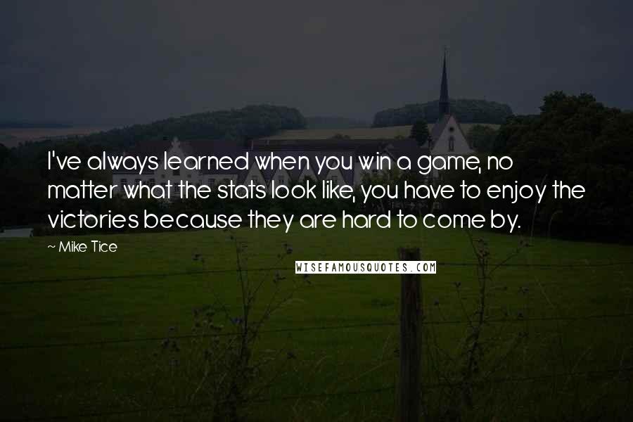 Mike Tice Quotes: I've always learned when you win a game, no matter what the stats look like, you have to enjoy the victories because they are hard to come by.