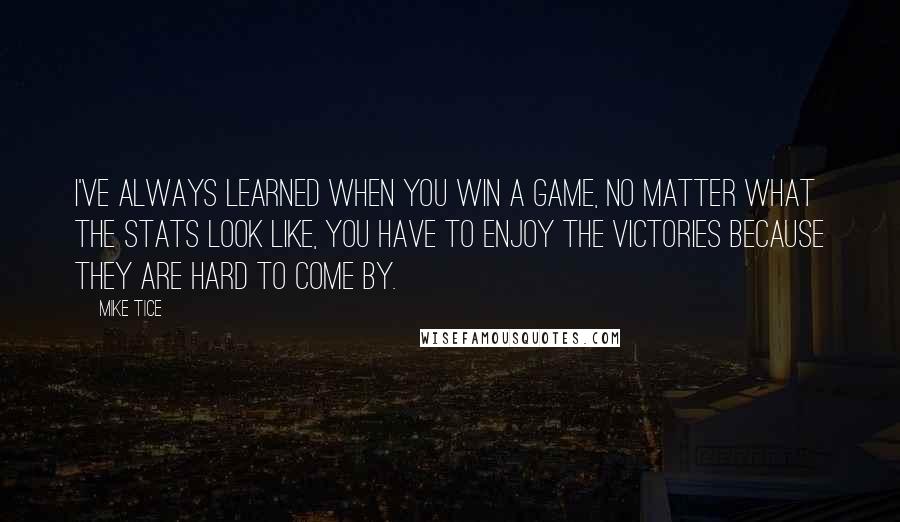 Mike Tice Quotes: I've always learned when you win a game, no matter what the stats look like, you have to enjoy the victories because they are hard to come by.