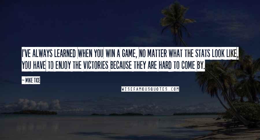 Mike Tice Quotes: I've always learned when you win a game, no matter what the stats look like, you have to enjoy the victories because they are hard to come by.