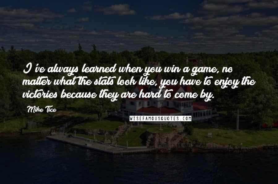 Mike Tice Quotes: I've always learned when you win a game, no matter what the stats look like, you have to enjoy the victories because they are hard to come by.