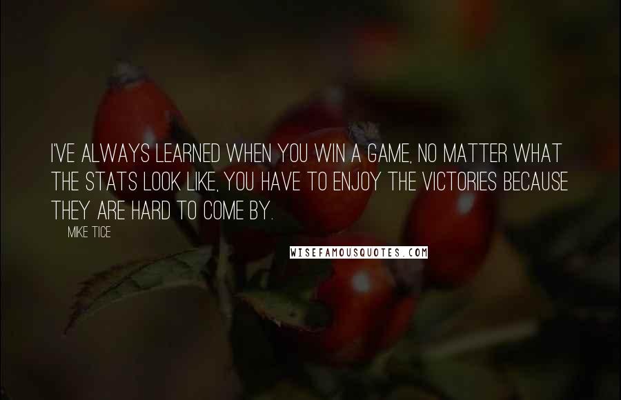 Mike Tice Quotes: I've always learned when you win a game, no matter what the stats look like, you have to enjoy the victories because they are hard to come by.
