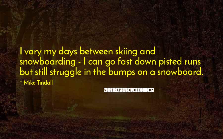 Mike Tindall Quotes: I vary my days between skiing and snowboarding - I can go fast down pisted runs but still struggle in the bumps on a snowboard.