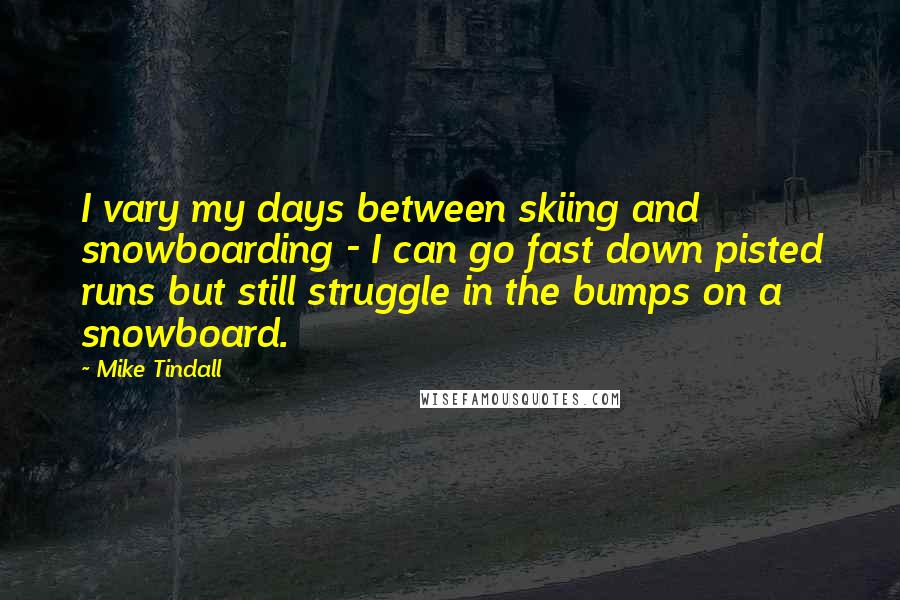 Mike Tindall Quotes: I vary my days between skiing and snowboarding - I can go fast down pisted runs but still struggle in the bumps on a snowboard.