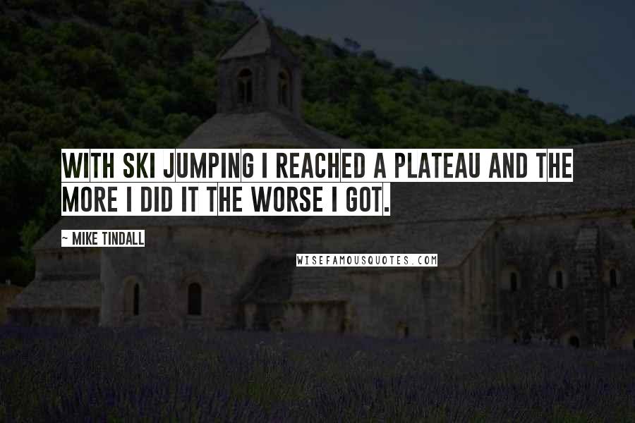 Mike Tindall Quotes: With ski jumping I reached a plateau and the more I did it the worse I got.