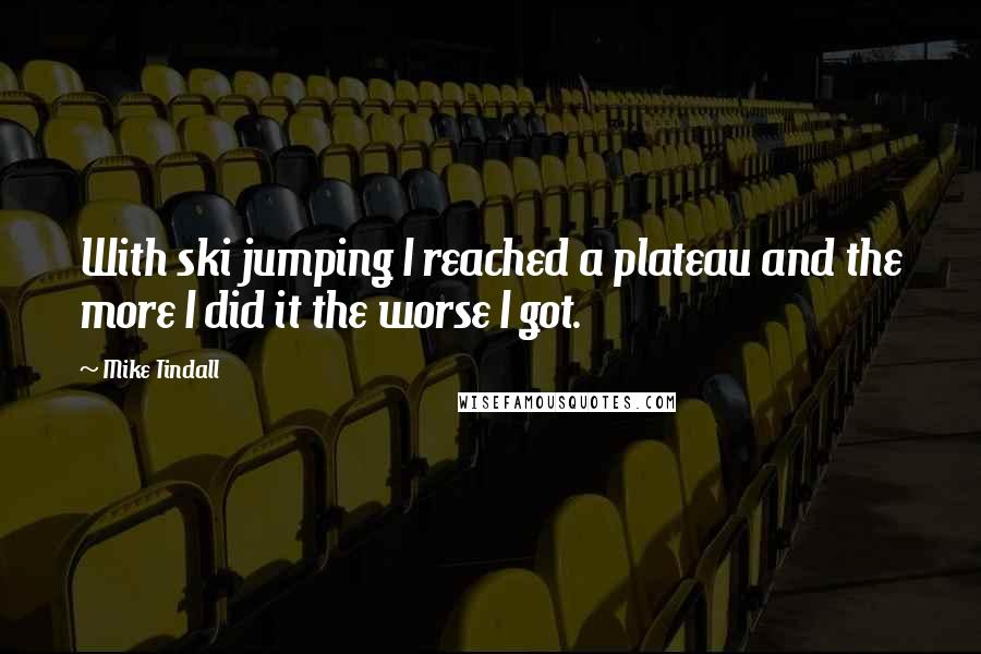 Mike Tindall Quotes: With ski jumping I reached a plateau and the more I did it the worse I got.