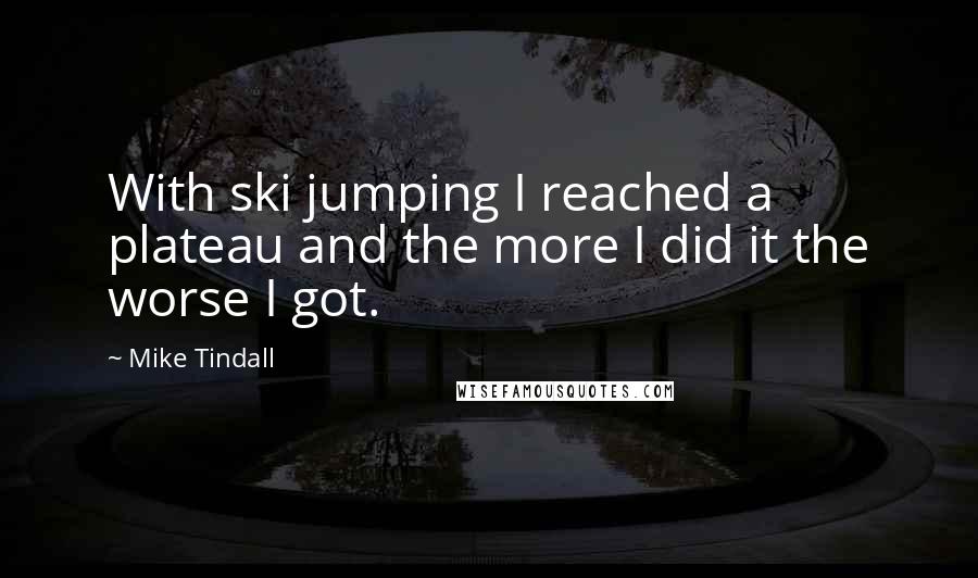 Mike Tindall Quotes: With ski jumping I reached a plateau and the more I did it the worse I got.