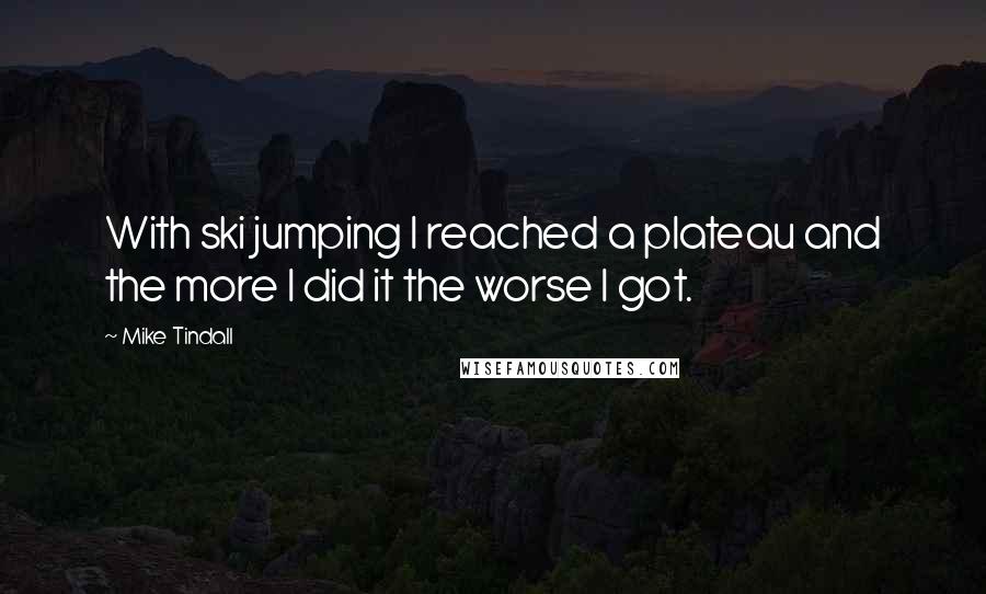 Mike Tindall Quotes: With ski jumping I reached a plateau and the more I did it the worse I got.