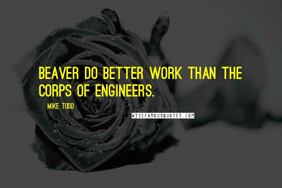 Mike Todd Quotes: Beaver do better work than the Corps of Engineers.
