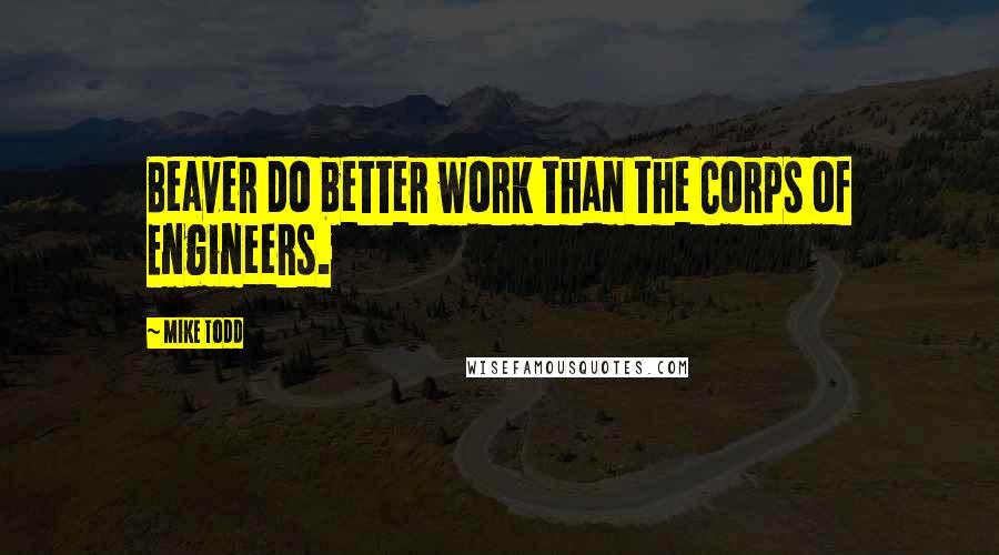 Mike Todd Quotes: Beaver do better work than the Corps of Engineers.