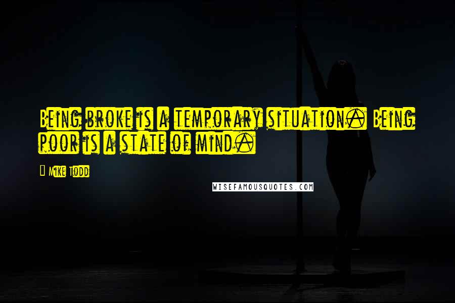 Mike Todd Quotes: Being broke is a temporary situation. Being poor is a state of mind.