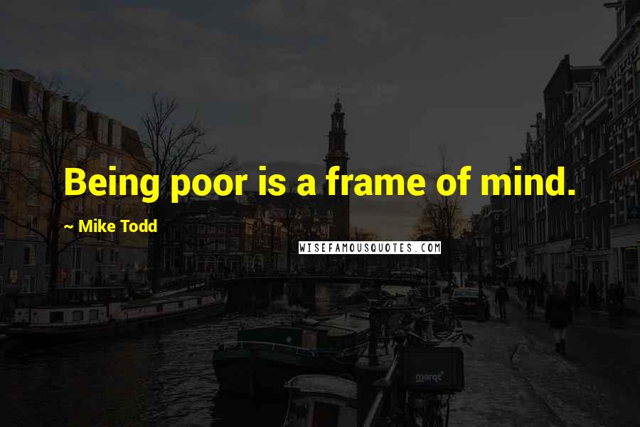 Mike Todd Quotes: Being poor is a frame of mind.