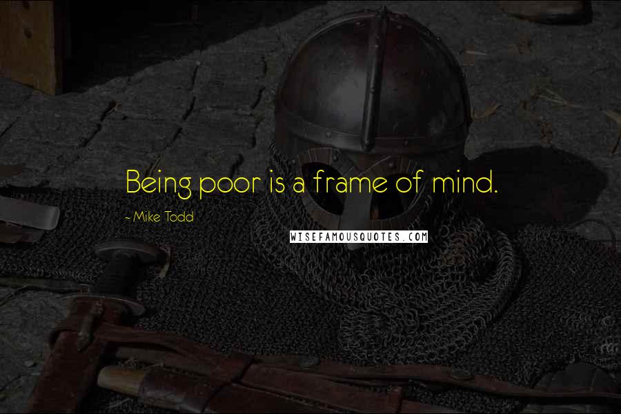 Mike Todd Quotes: Being poor is a frame of mind.