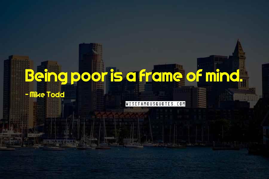 Mike Todd Quotes: Being poor is a frame of mind.